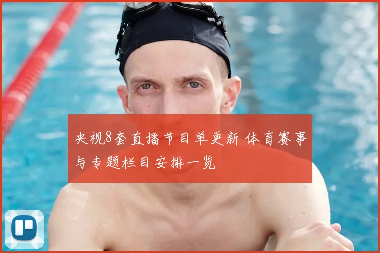 央视8套直播节目单更新 体育赛事与专题栏目安排一览