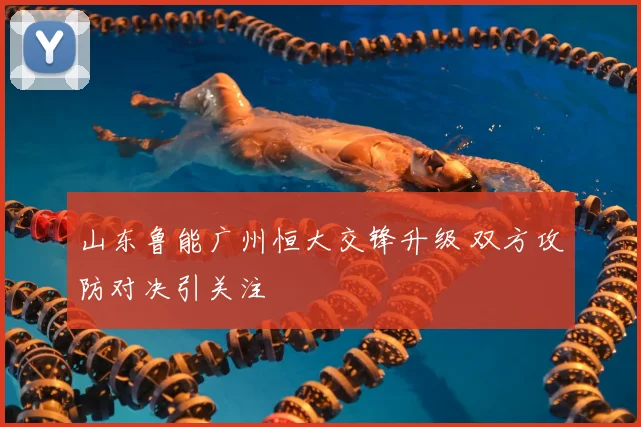 山东鲁能广州恒大交锋升级 双方攻防对决引关注