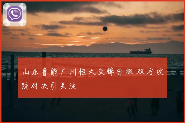 山东鲁能广州恒大交锋升级 双方攻防对决引关注
