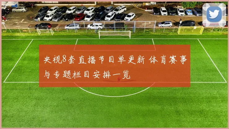 央视8套直播节目单更新 体育赛事与专题栏目安排一览