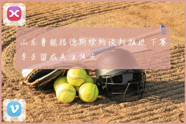 山东鲁能格德斯续约谈判推进 下赛季去留成关注焦点