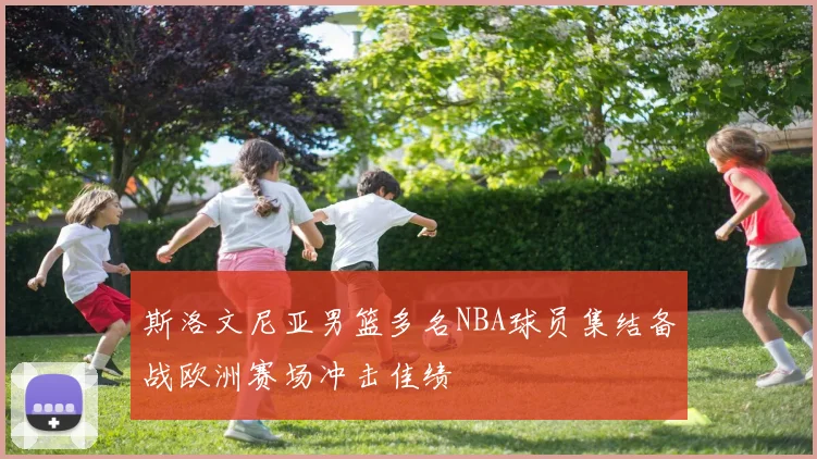 斯洛文尼亚男篮多名NBA球员集结备战欧洲赛场冲击佳绩