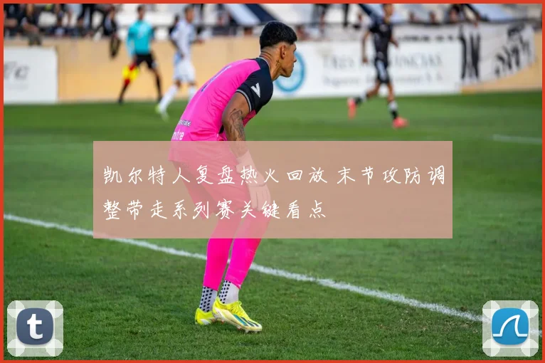 凯尔特人复盘热火回放 末节攻防调整带走系列赛关键看点